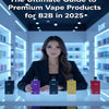 The Ultimate Guide to Sourcing Premium Vape Products for B2B in 2025